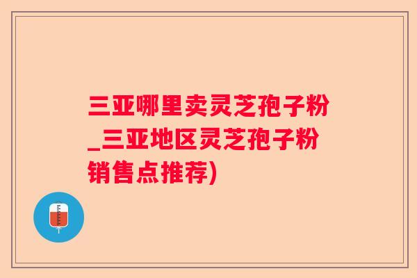三亚哪里卖灵芝孢子粉_三亚地区灵芝孢子粉销售点推荐)