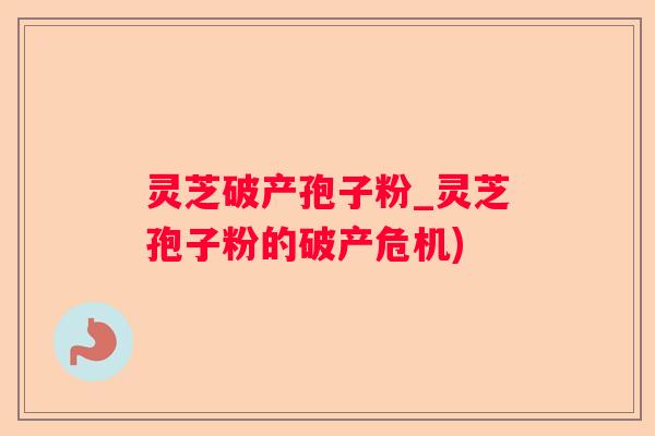 灵芝破产孢子粉_灵芝孢子粉的破产危机)