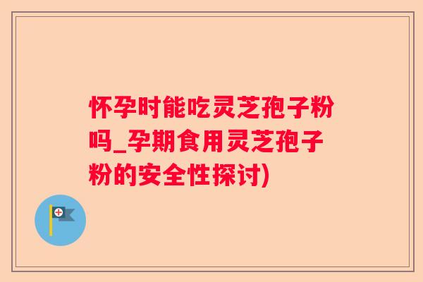 怀孕时能吃灵芝孢子粉吗_孕期食用灵芝孢子粉的安全性探讨)