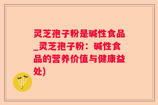 灵芝孢子粉是碱性食品_灵芝孢子粉:碱性食品的营养价值与健康益处) 灵芝孢子粉是碱性食品_灵芝孢子粉:碱性食品的营养价值与健康益处)