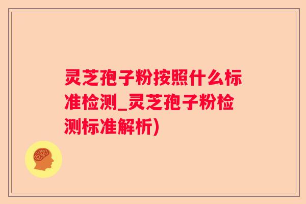灵芝孢子粉按照什么标准检测_灵芝孢子粉检测标准解析) 灵芝孢子粉按照什么标准检测_灵芝孢子粉检测标准解析)