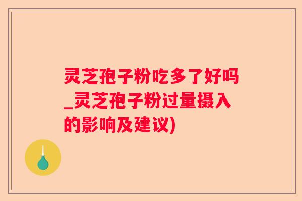 灵芝孢子粉吃多了好吗_灵芝孢子粉过量摄入的影响及建议)