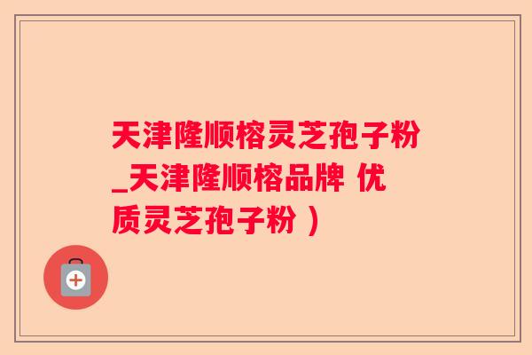 天津隆顺榕灵芝孢子粉_天津隆顺榕品牌 优质灵芝孢子粉 ) 天津隆顺榕灵芝孢子粉_天津隆顺榕品牌 优质灵芝孢子粉 )