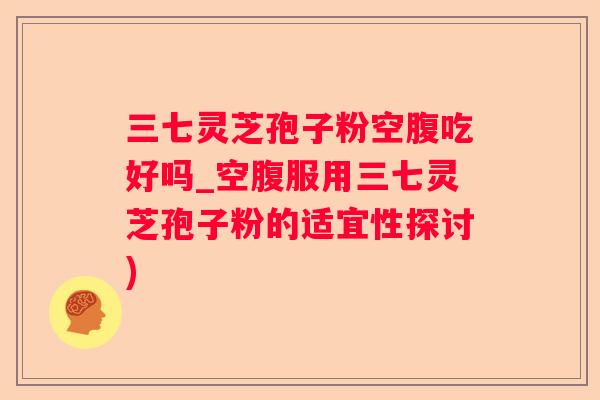 三七灵芝孢子粉空腹吃好吗_空腹服用三七灵芝孢子粉的适宜性探讨)