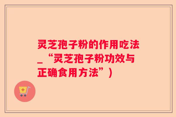 灵芝孢子粉的作用吃法_“灵芝孢子粉功效与正确食用方法”) 灵芝孢子粉的作用吃法_“灵芝孢子粉功效与正确食用方法”)