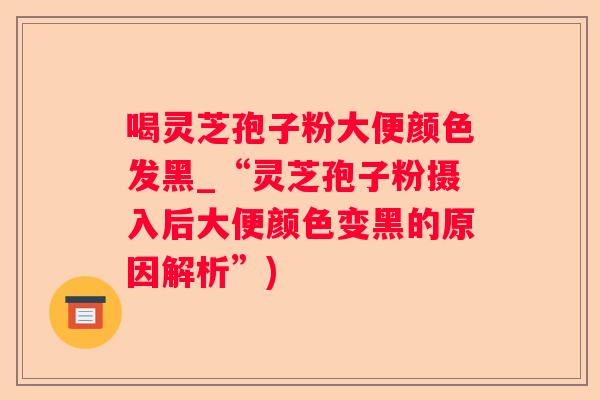 喝灵芝孢子粉大便颜色发黑_“灵芝孢子粉摄入后大便颜色变黑的原因解析”) 喝灵芝孢子粉大便颜色发黑_“灵芝孢子粉摄入后大便颜色变黑的原因解析”)