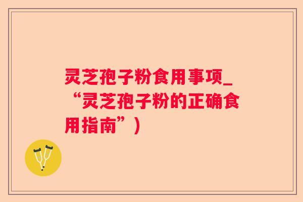 灵芝孢子粉食用事项_“灵芝孢子粉的正确食用指南”)