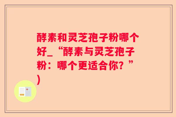 酵素和灵芝孢子粉哪个好_“酵素与灵芝孢子粉:哪个更适合你?”) 酵素和灵芝孢子粉哪个好_“酵素与灵芝孢子粉:哪个更适合你?”)