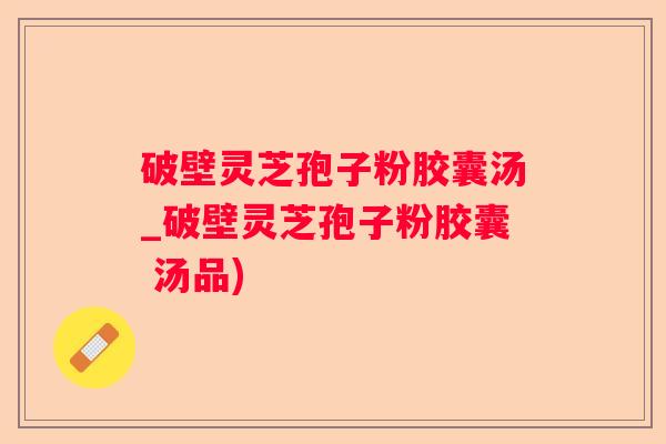 破壁灵芝孢子粉胶囊汤_破壁灵芝孢子粉胶囊 汤品) 破壁灵芝孢子粉胶囊汤_破壁灵芝孢子粉胶囊 汤品)
