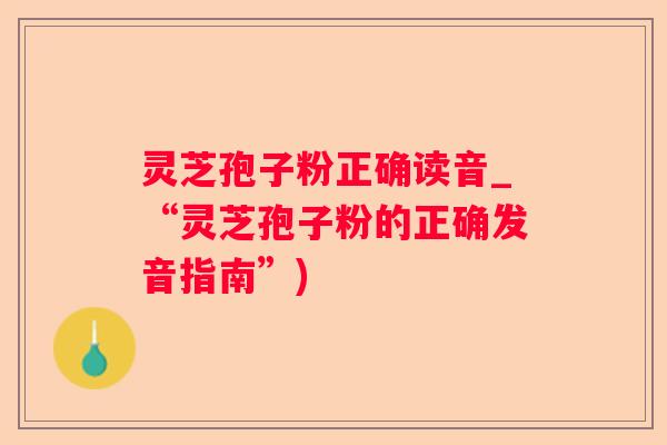 灵芝孢子粉正确读音_“灵芝孢子粉的正确发音指南”)