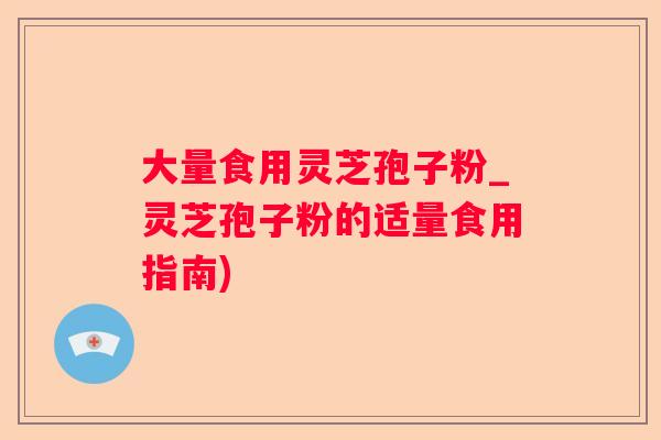 大量食用灵芝孢子粉_灵芝孢子粉的适量食用指南)