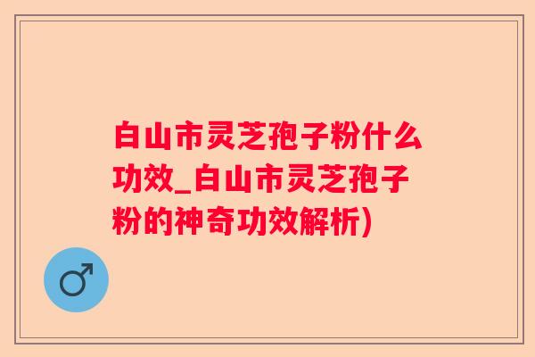 白山市灵芝孢子粉什么功效_白山市灵芝孢子粉的神奇功效解析)