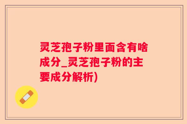 灵芝孢子粉里面含有啥成分_灵芝孢子粉的主要成分解析)