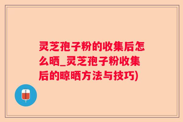 灵芝孢子粉的收集后怎么晒_灵芝孢子粉收集后的晾晒方法与技巧)