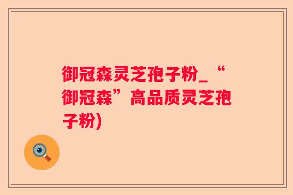 御冠森灵芝孢子粉_“御冠森”高品质灵芝孢子粉) 御冠森灵芝孢子粉_“御冠森”高品质灵芝孢子粉)