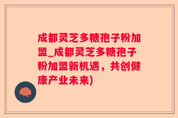 成都灵芝多糖孢子粉加盟_成都灵芝多糖孢子粉加盟新机遇，共创健康产业未来)