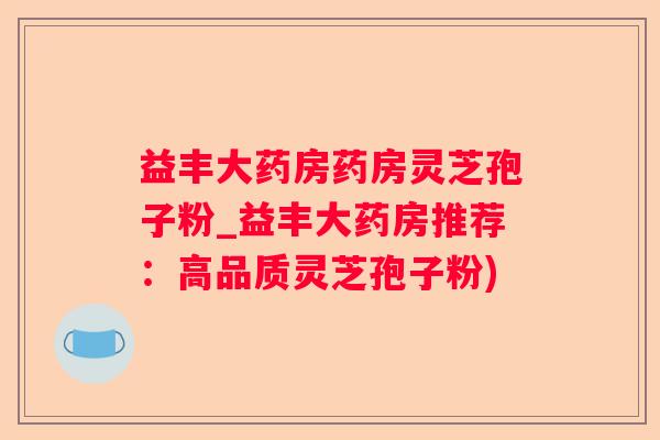 益丰大药房药房灵芝孢子粉_益丰大药房推荐:高品质灵芝孢子粉) 益丰大药房药房灵芝孢子粉_益丰大药房推荐:高品质灵芝孢子粉)