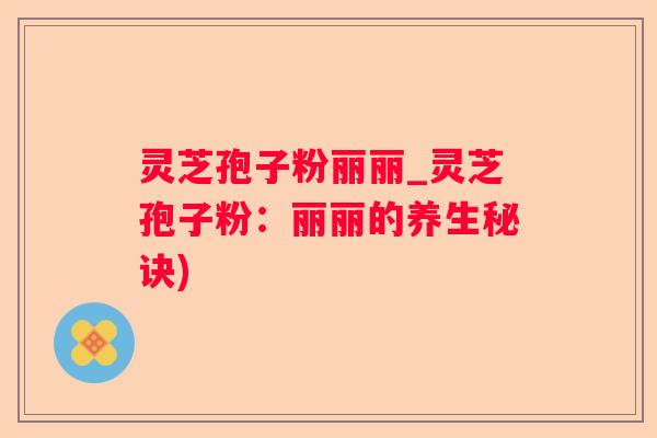 灵芝孢子粉丽丽_灵芝孢子粉:丽丽的养生秘诀) 灵芝孢子粉丽丽_灵芝孢子粉:丽丽的养生秘诀)