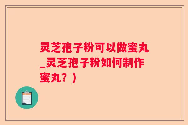 灵芝孢子粉可以做蜜丸_灵芝孢子粉如何制作蜜丸？)