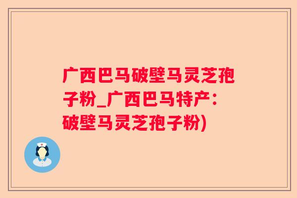 广西巴马破壁马灵芝孢子粉_广西巴马特产：破壁马灵芝孢子粉)