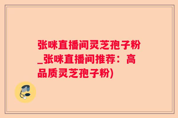 张咪直播间灵芝孢子粉_张咪直播间推荐：高品质灵芝孢子粉)