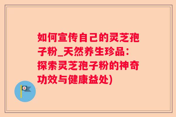 如何宣传自己的灵芝孢子粉_天然养生珍品：探索灵芝孢子粉的神奇功效与健康益处)
