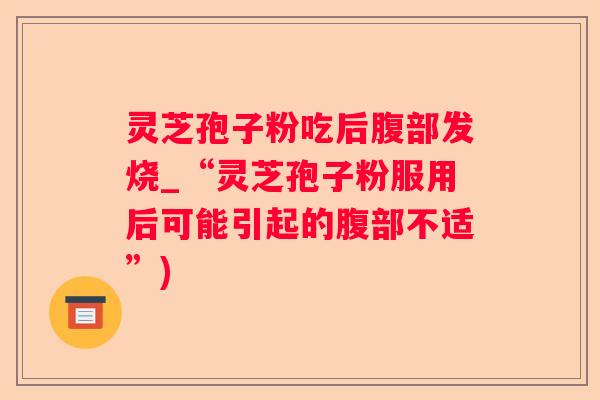 灵芝孢子粉吃后腹部发烧_“灵芝孢子粉服用后可能引起的腹部不适”) 灵芝孢子粉吃后腹部发烧_“灵芝孢子粉服用后可能引起的腹部不适”)