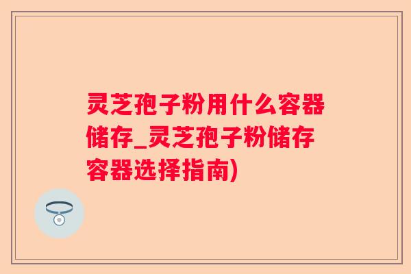 灵芝孢子粉用什么容器储存_灵芝孢子粉储存容器选择指南)