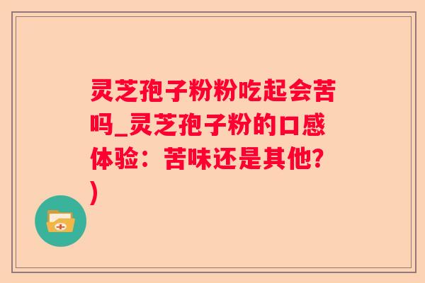 灵芝孢子粉粉吃起会苦吗_灵芝孢子粉的口感体验：苦味还是其他？)
