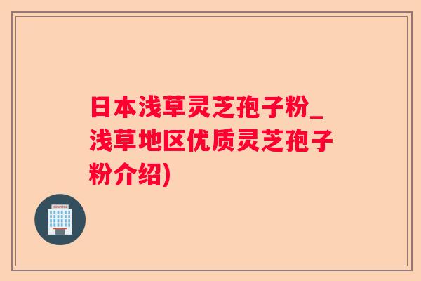 日本浅草灵芝孢子粉_浅草地区优质灵芝孢子粉介绍) 日本浅草灵芝孢子粉_浅草地区优质灵芝孢子粉介绍)