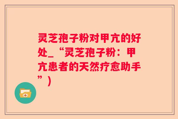 灵芝孢子粉对甲亢的好处_“灵芝孢子粉:甲亢患者的天然疗愈助手”) 灵芝孢子粉对甲亢的好处_“灵芝孢子粉:甲亢患者的天然疗愈助手”)