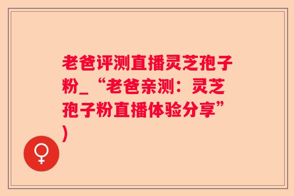 老爸评测直播灵芝孢子粉_“老爸亲测：灵芝孢子粉直播体验分享”)