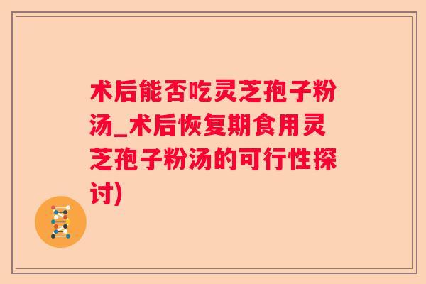 术后能否吃灵芝孢子粉汤_术后恢复期食用灵芝孢子粉汤的可行性探讨)