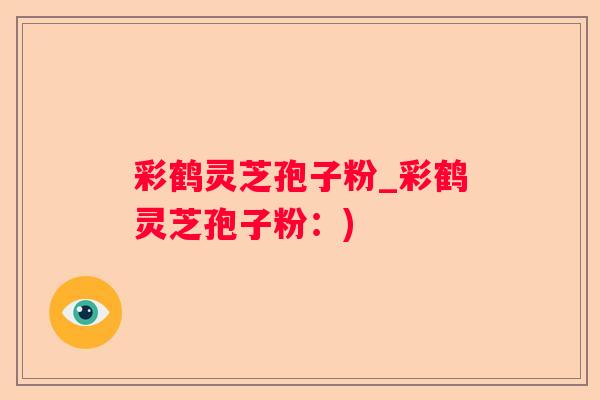 彩鹤灵芝孢子粉_彩鹤灵芝孢子粉：)