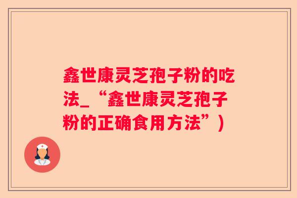 鑫世康灵芝孢子粉的吃法_“鑫世康灵芝孢子粉的正确食用方法”)