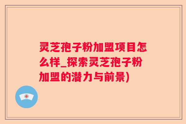 灵芝孢子粉加盟项目怎么样_探索灵芝孢子粉加盟的潜力与前景)