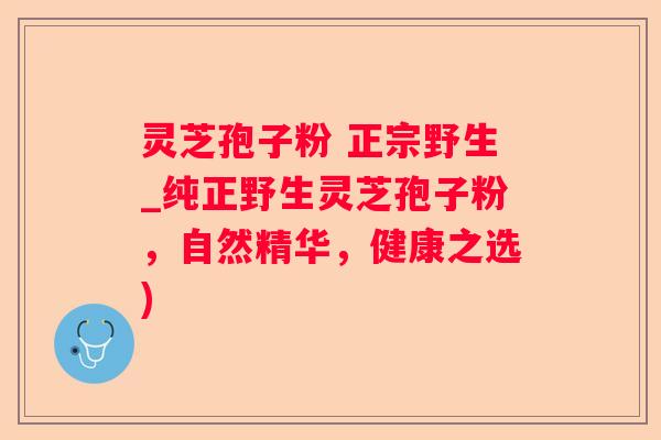 灵芝孢子粉 正宗野生_纯正野生灵芝孢子粉，自然精华，健康之选)