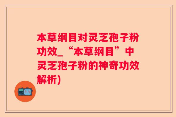 本草纲目对灵芝孢子粉功效_“本草纲目”中灵芝孢子粉的神奇功效解析)