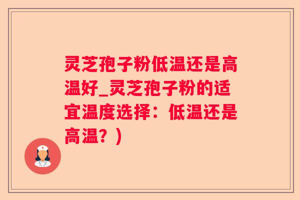 灵芝孢子粉低温还是高温好_灵芝孢子粉的适宜温度选择：低温还是高温？)