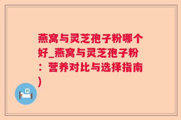 燕窝与灵芝孢子粉哪个好_燕窝与灵芝孢子粉：营养对比与选择指南)