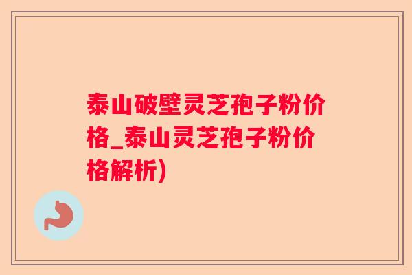 泰山破壁灵芝孢子粉价格_泰山灵芝孢子粉价格解析)