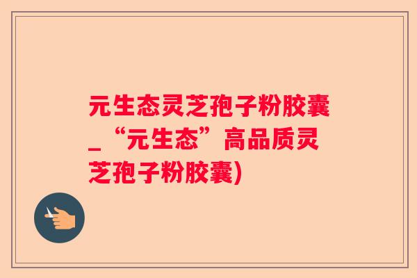 元生态灵芝孢子粉胶囊_“元生态”高品质灵芝孢子粉胶囊)