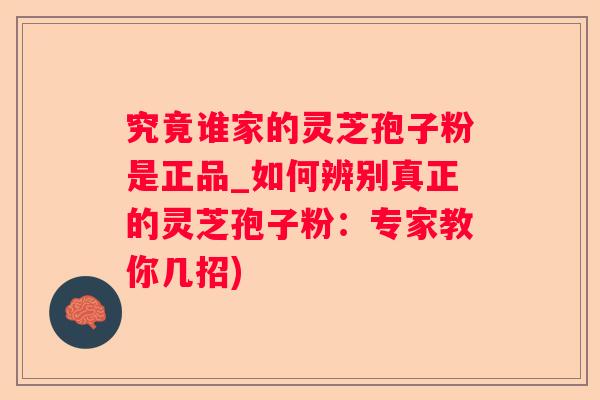 究竟谁家的灵芝孢子粉是正品_如何辨别真正的灵芝孢子粉:专家教你几招) 究竟谁家的灵芝孢子粉是正品_如何辨别真正的灵芝孢子粉:专家教你几招)
