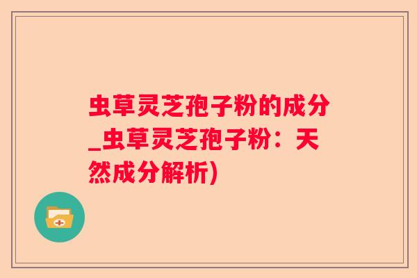 虫草灵芝孢子粉的成分_虫草灵芝孢子粉:天然成分解析) 虫草灵芝孢子粉的成分_虫草灵芝孢子粉:天然成分解析)