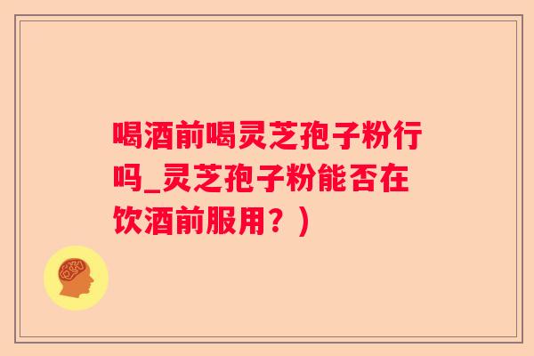 喝酒前喝灵芝孢子粉行吗_灵芝孢子粉能否在饮酒前服用？)