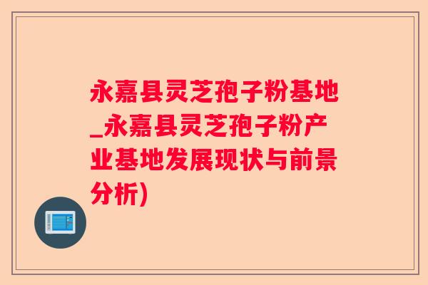 永嘉县灵芝孢子粉基地_永嘉县灵芝孢子粉产业基地发展现状与前景分析) 永嘉县灵芝孢子粉基地_永嘉县灵芝孢子粉产业基地发展现状与前景分析)