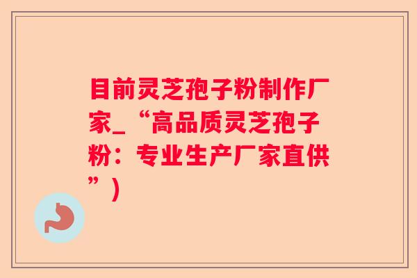 目前灵芝孢子粉制作厂家_“高品质灵芝孢子粉：专业生产厂家直供”)