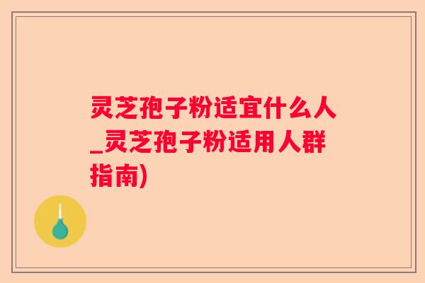 灵芝孢子粉适宜什么人_灵芝孢子粉适用人群指南) 灵芝孢子粉适宜什么人_灵芝孢子粉适用人群指南)