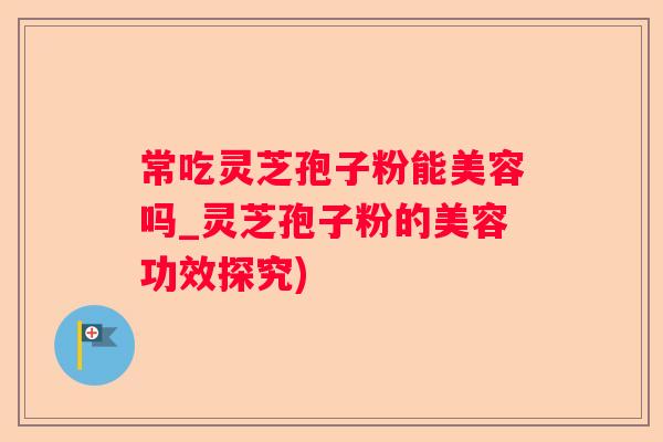 常吃灵芝孢子粉能美容吗_灵芝孢子粉的美容功效探究)