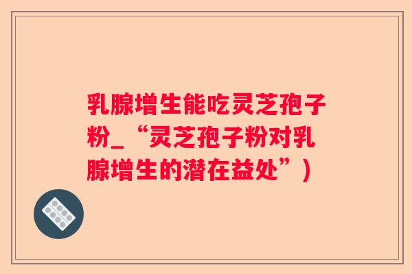 乳腺增生能吃灵芝孢子粉_“灵芝孢子粉对乳腺增生的潜在益处”) 乳腺增生能吃灵芝孢子粉_“灵芝孢子粉对乳腺增生的潜在益处”)